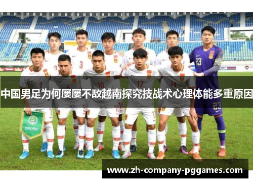 中国男足为何屡屡不敌越南探究技战术心理体能多重原因 中国男足为何屡屡不敌越南探究技战术心理体能多重原因