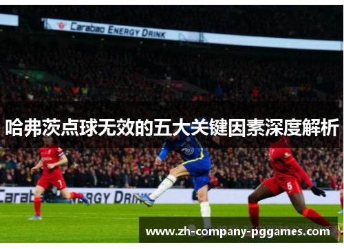哈弗茨点球无效的五大关键因素深度解析 哈弗茨点球无效的五大关键因素深度解析