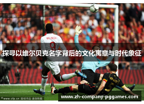 探寻以维尔贝克名字背后的文化寓意与时代象征 探寻以维尔贝克名字背后的文化寓意与时代象征