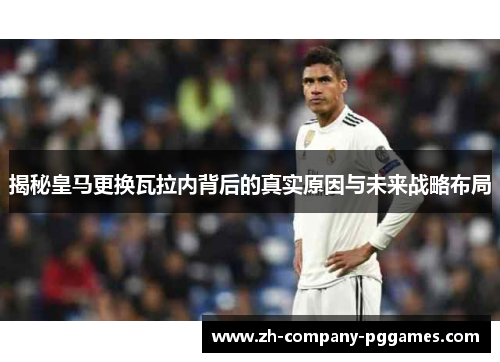 揭秘皇马更换瓦拉内背后的真实原因与未来战略布局