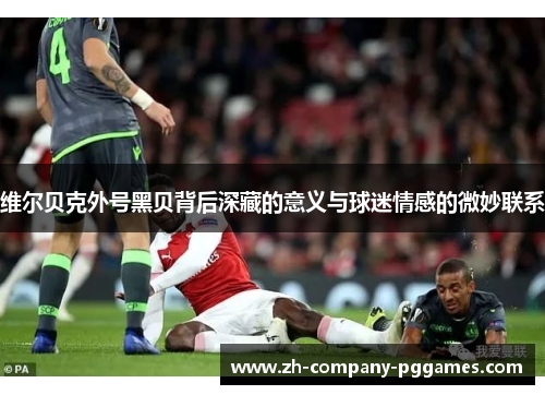 维尔贝克外号黑贝背后深藏的意义与球迷情感的微妙联系