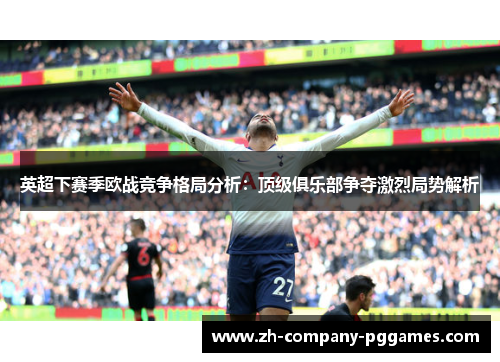 英超下赛季欧战竞争格局分析：顶级俱乐部争夺激烈局势解析