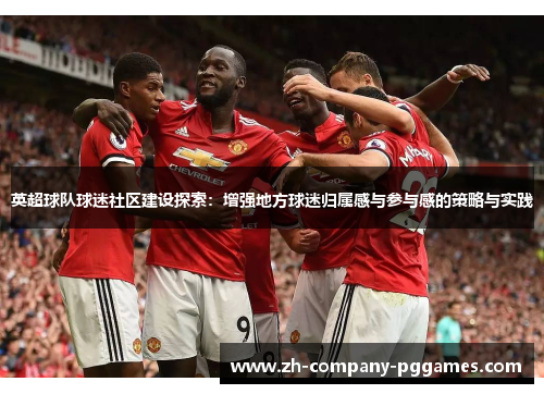 英超球队球迷社区建设探索:增强地方球迷归属感与参与感的策略与实践 英超球队球迷社区建设探索:增强地方球迷归属感与参与感的策略与实践