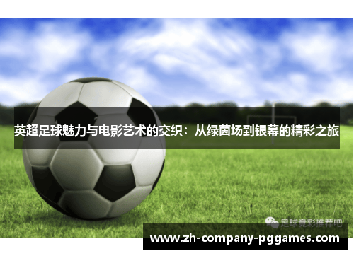 英超足球魅力与电影艺术的交织：从绿茵场到银幕的精彩之旅