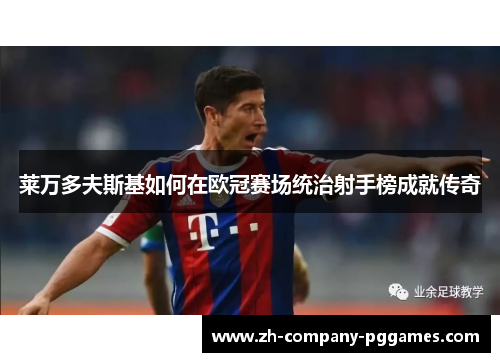 莱万多夫斯基如何在欧冠赛场统治射手榜成就传奇