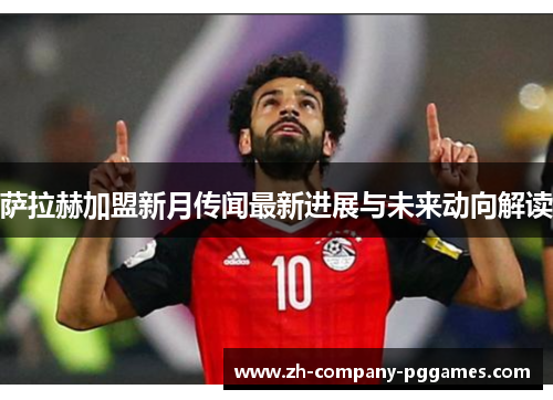 萨拉赫加盟新月传闻最新进展与未来动向解读