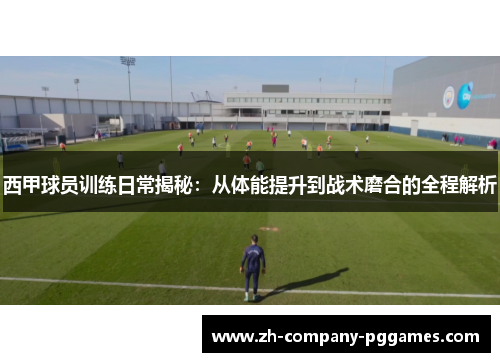 西甲球员训练日常揭秘：从体能提升到战术磨合的全程解析