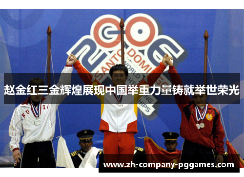 赵金红三金辉煌展现中国举重力量铸就举世荣光