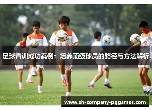 足球青训成功案例：培养顶级球员的路径与方法解析