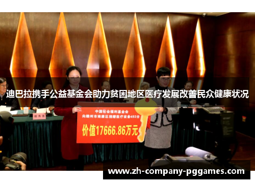 迪巴拉携手公益基金会助力贫困地区医疗发展改善民众健康状况 迪巴拉携手公益基金会助力贫困地区医疗发展改善民众健康状况