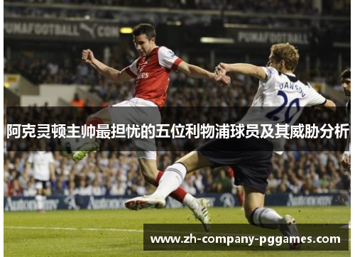 阿克灵顿主帅最担忧的五位利物浦球员及其威胁分析 阿克灵顿主帅最担忧的五位利物浦球员及其威胁分析
