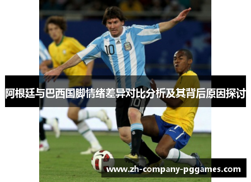阿根廷与巴西国脚情绪差异对比分析及其背后原因探讨