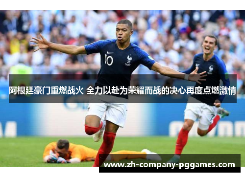 阿根廷豪门重燃战火 全力以赴为荣耀而战的决心再度点燃激情