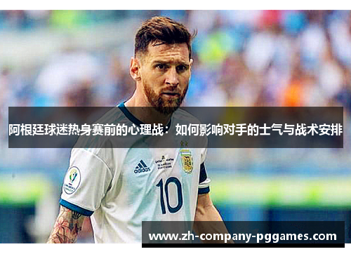 阿根廷球迷热身赛前的心理战:如何影响对手的士气与战术安排 阿根廷球迷热身赛前的心理战:如何影响对手的士气与战术安排
