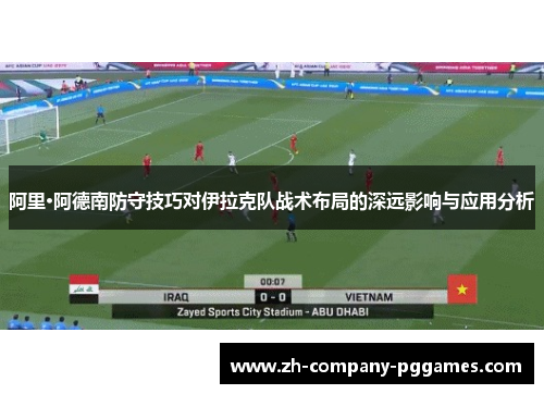 阿里·阿德南防守技巧对伊拉克队战术布局的深远影响与应用分析
