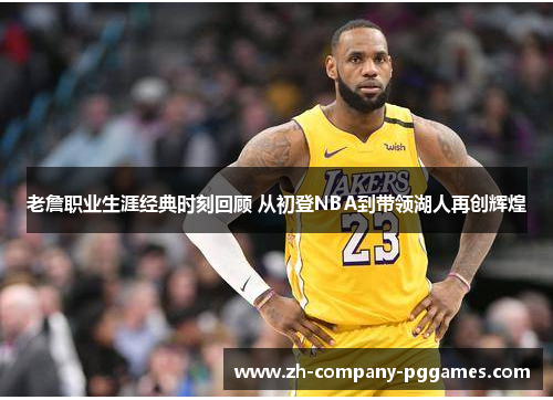 老詹职业生涯经典时刻回顾 从初登NBA到带领湖人再创辉煌