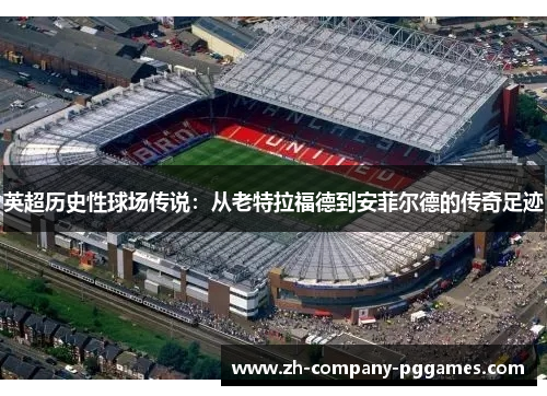 英超历史性球场传说：从老特拉福德到安菲尔德的传奇足迹