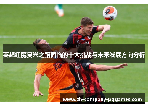 英超红魔复兴之路面临的十大挑战与未来发展方向分析 英超红魔复兴之路面临的十大挑战与未来发展方向分析