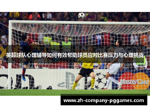 英超球队心理辅导如何有效帮助球员应对比赛压力与心理挑战