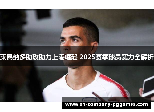 莱昂纳多助攻助力上港崛起 2025赛季球员实力全解析 莱昂纳多助攻助力上港崛起 2025赛季球员实力全解析