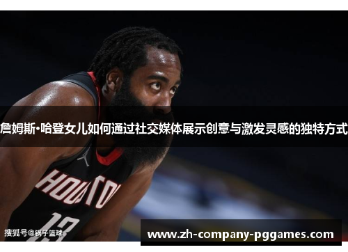 詹姆斯·哈登女儿如何通过社交媒体展示创意与激发灵感的独特方式 詹姆斯·哈登女儿如何通过社交媒体展示创意与激发灵感的独特方式