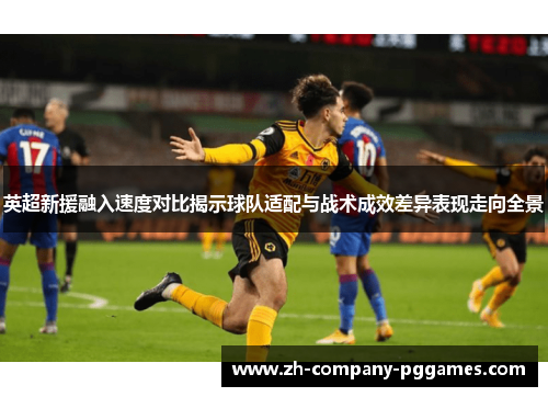英超新援融入速度对比揭示球队适配与战术成效差异表现走向全景 英超新援融入速度对比揭示球队适配与战术成效差异表现走向全景