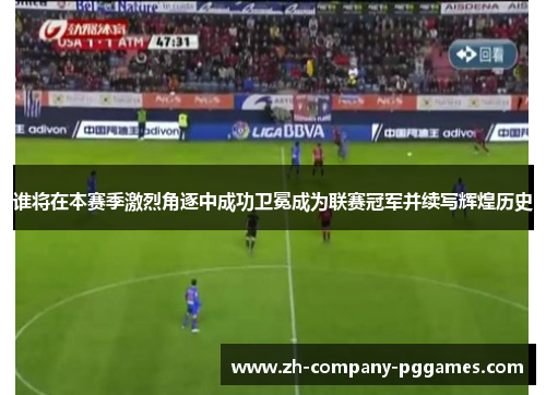 谁将在本赛季激烈角逐中成功卫冕成为联赛冠军并续写辉煌历史 谁将在本赛季激烈角逐中成功卫冕成为联赛冠军并续写辉煌历史