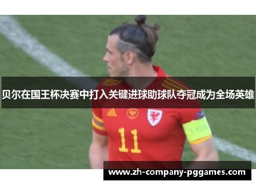 贝尔在国王杯决赛中打入关键进球助球队夺冠成为全场英雄 贝尔在国王杯决赛中打入关键进球助球队夺冠成为全场英雄