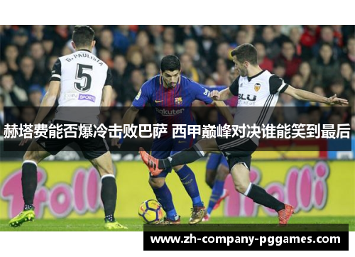 赫塔费能否爆冷击败巴萨 西甲巅峰对决谁能笑到最后