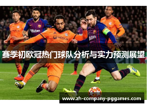 赛季初欧冠热门球队分析与实力预测展望 赛季初欧冠热门球队分析与实力预测展望