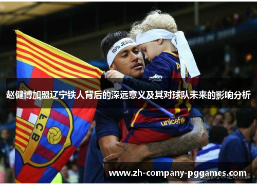 赵健博加盟辽宁铁人背后的深远意义及其对球队未来的影响分析 赵健博加盟辽宁铁人背后的深远意义及其对球队未来的影响分析