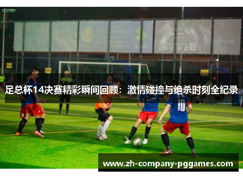 足总杯14决赛精彩瞬间回顾：激情碰撞与绝杀时刻全纪录