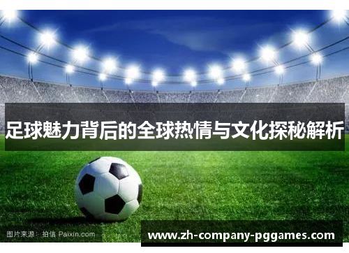 足球魅力背后的全球热情与文化探秘解析