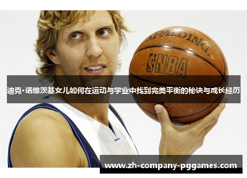 迪克·诺维茨基女儿如何在运动与学业中找到完美平衡的秘诀与成长经历