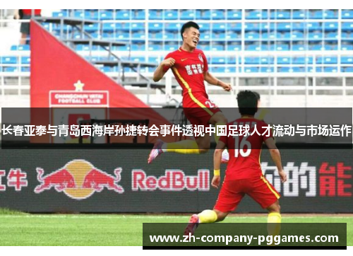 长春亚泰与青岛西海岸孙捷转会事件透视中国足球人才流动与市场运作 长春亚泰与青岛西海岸孙捷转会事件透视中国足球人才流动与市场运作