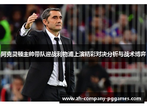 阿克灵顿主帅带队迎战利物浦上演精彩对决分析与战术博弈 阿克灵顿主帅带队迎战利物浦上演精彩对决分析与战术博弈