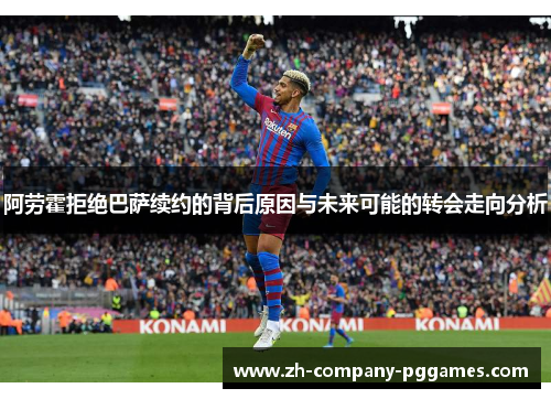 阿劳霍拒绝巴萨续约的背后原因与未来可能的转会走向分析