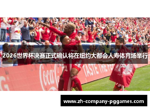 2026世界杯决赛正式确认将在纽约大都会人寿体育场举行 2026世界杯决赛正式确认将在纽约大都会人寿体育场举行