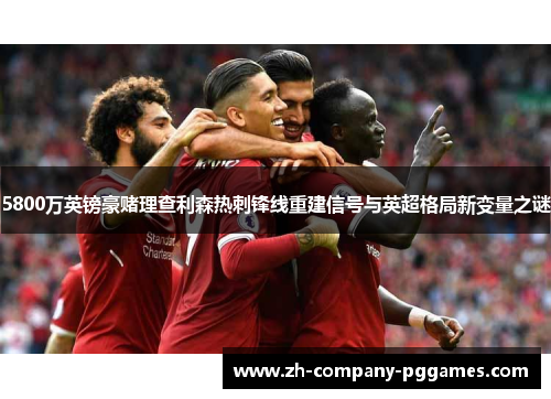 5800万英镑豪赌理查利森热刺锋线重建信号与英超格局新变量之谜 5800万英镑豪赌理查利森热刺锋线重建信号与英超格局新变量之谜