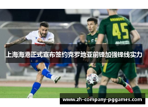 上海海港正式宣布签约克罗地亚前锋加强锋线实力 上海海港正式宣布签约克罗地亚前锋加强锋线实力