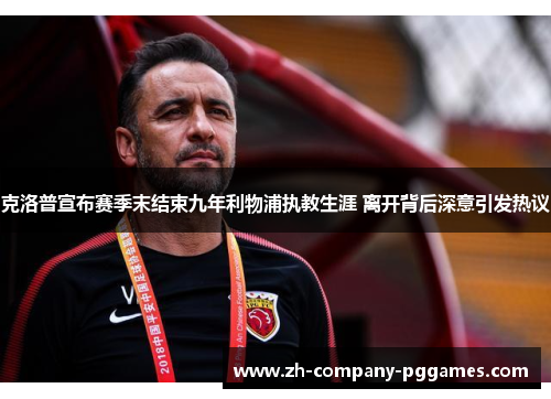 克洛普宣布赛季末结束九年利物浦执教生涯 离开背后深意引发热议