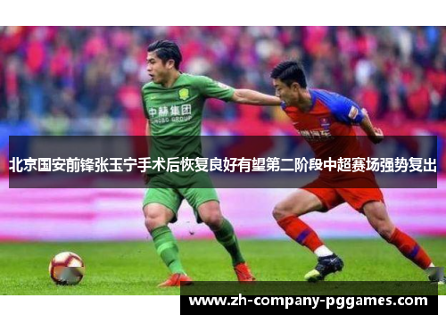 北京国安前锋张玉宁手术后恢复良好有望第二阶段中超赛场强势复出