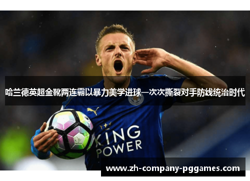 哈兰德英超金靴两连霸以暴力美学进球一次次撕裂对手防线统治时代