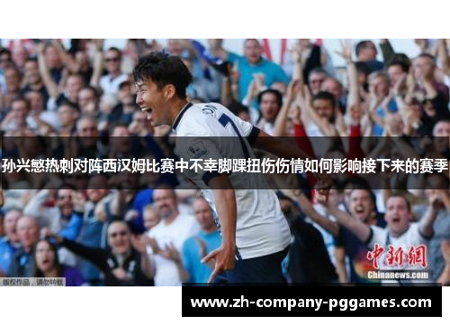 孙兴慜热刺对阵西汉姆比赛中不幸脚踝扭伤伤情如何影响接下来的赛季