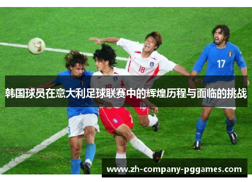 韩国球员在意大利足球联赛中的辉煌历程与面临的挑战 韩国球员在意大利足球联赛中的辉煌历程与面临的挑战