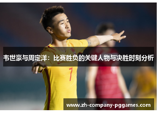 韦世豪与周定洋:比赛胜负的关键人物与决胜时刻分析 韦世豪与周定洋:比赛胜负的关键人物与决胜时刻分析