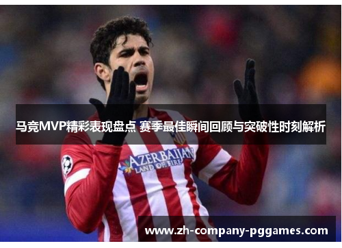 马竞MVP精彩表现盘点 赛季最佳瞬间回顾与突破性时刻解析 马竞MVP精彩表现盘点 赛季最佳瞬间回顾与突破性时刻解析
