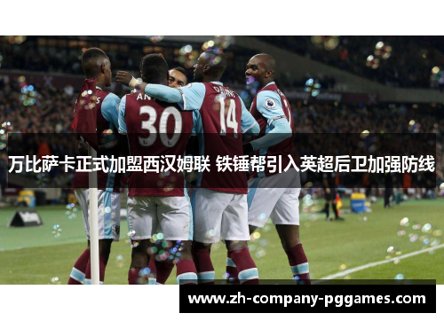 万比萨卡正式加盟西汉姆联 铁锤帮引入英超后卫加强防线 万比萨卡正式加盟西汉姆联 铁锤帮引入英超后卫加强防线