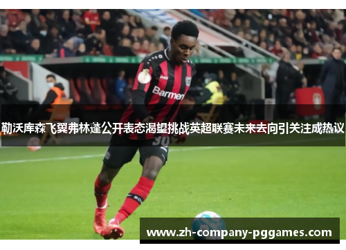 勒沃库森飞翼弗林蓬公开表态渴望挑战英超联赛未来去向引关注成热议