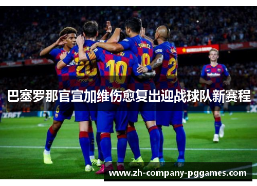 巴塞罗那官宣加维伤愈复出迎战球队新赛程